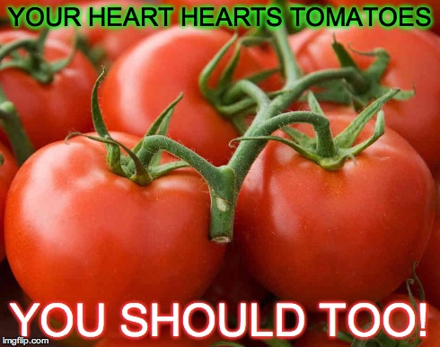 Tomato | YOUR HEART HEARTS TOMATOES YOU SHOULD TOO! | image tagged in tomato | made w/ Imgflip meme maker