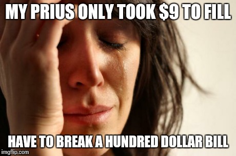 First World Problems | MY PRIUS ONLY TOOK $9 TO FILL HAVE TO BREAK A HUNDRED DOLLAR BILL | image tagged in memes,first world problems | made w/ Imgflip meme maker