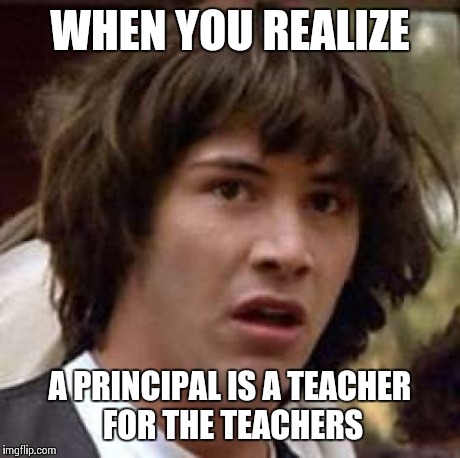 Conspiracy Keanu | WHEN YOU REALIZE A PRINCIPAL IS A TEACHER FOR THE TEACHERS | image tagged in memes,conspiracy keanu | made w/ Imgflip meme maker
