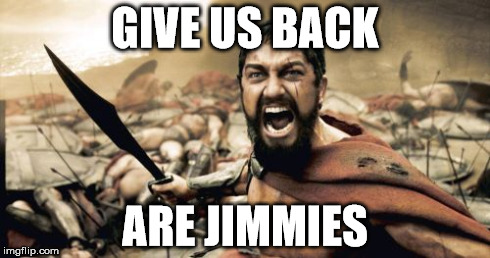 Sparta Leonidas Meme | GIVE US BACK ARE JIMMIES | image tagged in memes,sparta leonidas | made w/ Imgflip meme maker