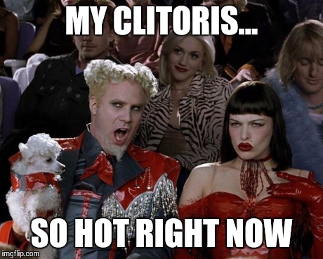 Mugatu So Hot Right Now Meme | MY CLITORIS... SO HOT RIGHT NOW | image tagged in memes,mugatu so hot right now,TrollXChromosomes | made w/ Imgflip meme maker