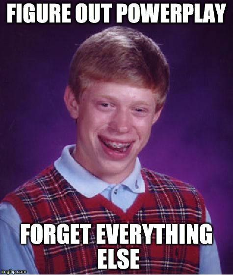 Bad Luck Brian Meme | FIGURE OUT POWERPLAY FORGET EVERYTHING ELSE | image tagged in memes,bad luck brian | made w/ Imgflip meme maker