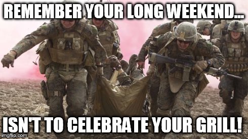 MEMORIAL DAY | REMEMBER YOUR LONG WEEKEND... ISN'T TO CELEBRATE YOUR GRILL! | image tagged in memorial day | made w/ Imgflip meme maker