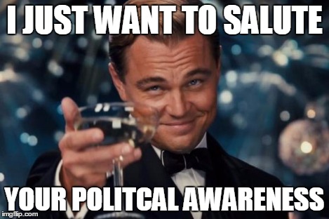 Leonardo Dicaprio Cheers Meme | I JUST WANT TO SALUTE YOUR POLITCAL AWARENESS | image tagged in memes,leonardo dicaprio cheers | made w/ Imgflip meme maker