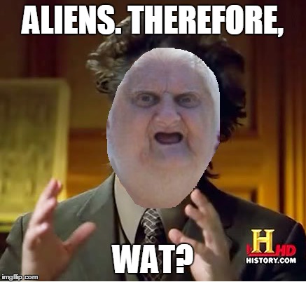 WAT DO YOU KNOW ABOUT ALIENS!? | ALIENS. THEREFORE, WAT? | image tagged in funny memes,memes,ancient aliens,aliens,wat | made w/ Imgflip meme maker