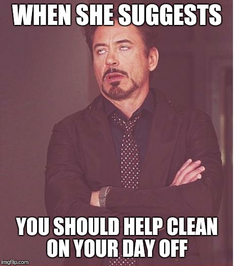 Face You Make Robert Downey Jr Meme | WHEN SHE SUGGESTS YOU SHOULD HELP CLEAN ON YOUR DAY OFF | image tagged in memes,face you make robert downey jr | made w/ Imgflip meme maker
