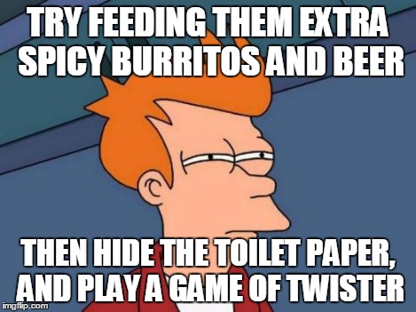 Futurama Fry Meme | TRY FEEDING THEM EXTRA SPICY BURRITOS AND BEER THEN HIDE THE TOILET PAPER, AND PLAY A GAME OF TWISTER | image tagged in memes,futurama fry | made w/ Imgflip meme maker