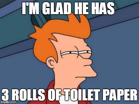 Futurama Fry Meme | I'M GLAD HE HAS 3 ROLLS OF TOILET PAPER | image tagged in memes,futurama fry | made w/ Imgflip meme maker