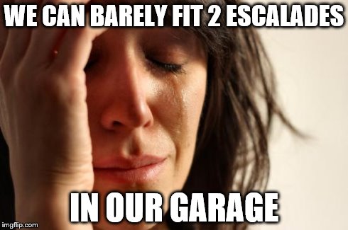 First World Problems | WE CAN BARELY FIT 2 ESCALADES IN OUR GARAGE | image tagged in memes,first world problems | made w/ Imgflip meme maker