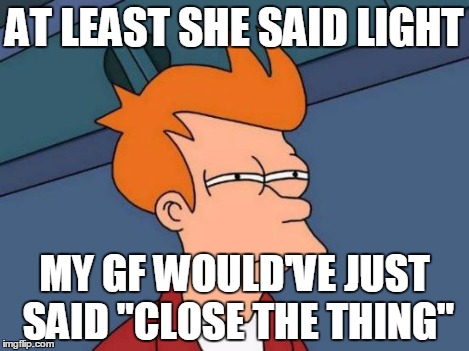Futurama Fry Meme | AT LEAST SHE SAID LIGHT MY GF WOULD'VE JUST SAID "CLOSE THE THING" | image tagged in memes,futurama fry | made w/ Imgflip meme maker