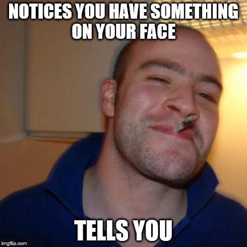 Good Guy Greg | NOTICES YOU HAVE SOMETHING ON YOUR FACE TELLS YOU | image tagged in memes,good guy greg | made w/ Imgflip meme maker