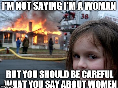 Disaster Girl Meme | I'M NOT SAYING I'M A WOMAN BUT YOU SHOULD BE CAREFUL WHAT YOU SAY ABOUT WOMEN | image tagged in memes,disaster girl | made w/ Imgflip meme maker