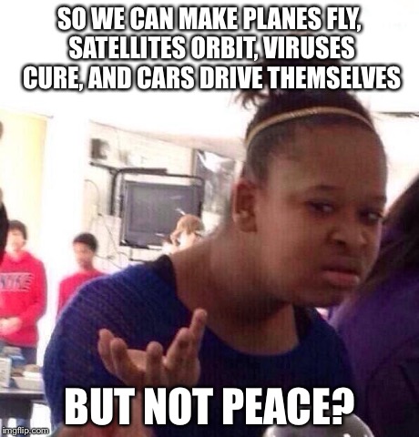 Black Girl Wat | SO WE CAN MAKE PLANES FLY, SATELLITES ORBIT, VIRUSES CURE, AND CARS DRIVE THEMSELVES BUT NOT PEACE? | image tagged in memes,black girl wat | made w/ Imgflip meme maker