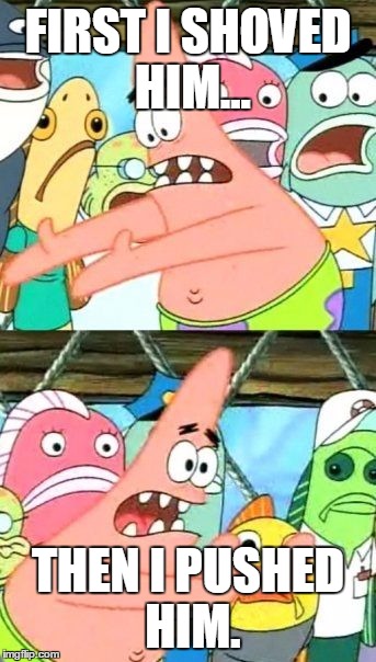 Patrick's Mistake.  | FIRST I SHOVED HIM... THEN I PUSHED HIM. | image tagged in memes,put it somewhere else patrick | made w/ Imgflip meme maker