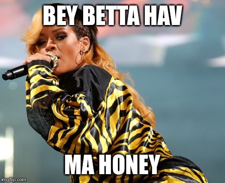 Bey betta have ma honey  | BEY BETTA HAV MA HONEY | image tagged in rihanna,honey | made w/ Imgflip meme maker