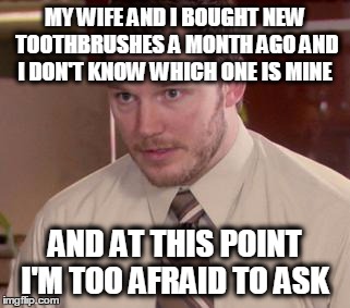 Afraid To Ask Andy (Closeup) | MY WIFE AND I BOUGHT NEW TOOTHBRUSHES A MONTH AGO AND I DON'T KNOW WHICH ONE IS MINE AND AT THIS POINT I'M TOO AFRAID TO ASK | image tagged in and i'm too afraid to ask andy,AdviceAnimals | made w/ Imgflip meme maker
