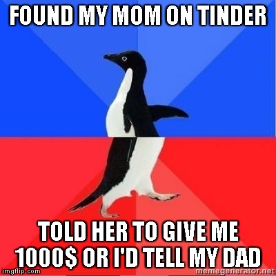 Social Awkward Penguin | FOUND MY MOM ON TINDER TOLD HER TO GIVE ME 1000$ OR I'D TELL MY DAD | image tagged in social awkward penguin | made w/ Imgflip meme maker
