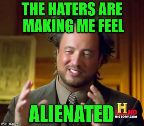 Ancient Aliens Meme | THE HATERS ARE MAKING ME FEEL ALIENATED | image tagged in memes,ancient aliens | made w/ Imgflip meme maker
