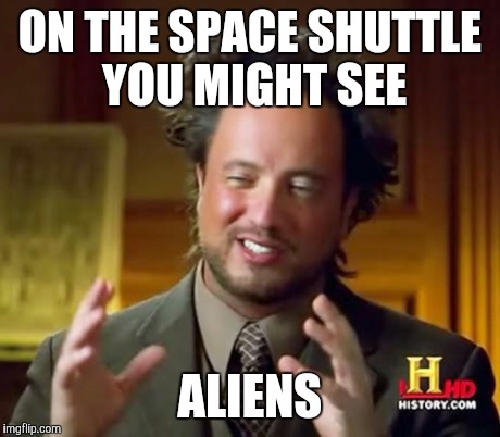 Ancient Aliens Meme | ON THE SPACE SHUTTLE YOU MIGHT SEE ALIENS | image tagged in memes,ancient aliens | made w/ Imgflip meme maker