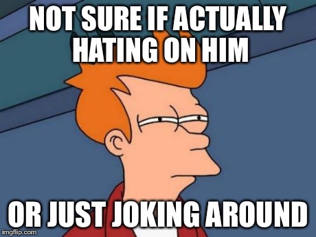 Futurama Fry Meme | NOT SURE IF ACTUALLY HATING ON HIM OR JUST JOKING AROUND | image tagged in memes,futurama fry | made w/ Imgflip meme maker