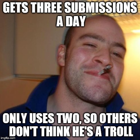 Hasn't happened yet that I can see | GETS THREE SUBMISSIONS A DAY ONLY USES TWO, SO OTHERS DON'T THINK HE'S A TROLL | image tagged in memes,good guy greg,troll,submissions | made w/ Imgflip meme maker