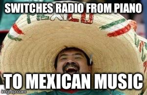 SWITCHES RADIO FROM PIANO TO MEXICAN MUSIC | made w/ Imgflip meme maker