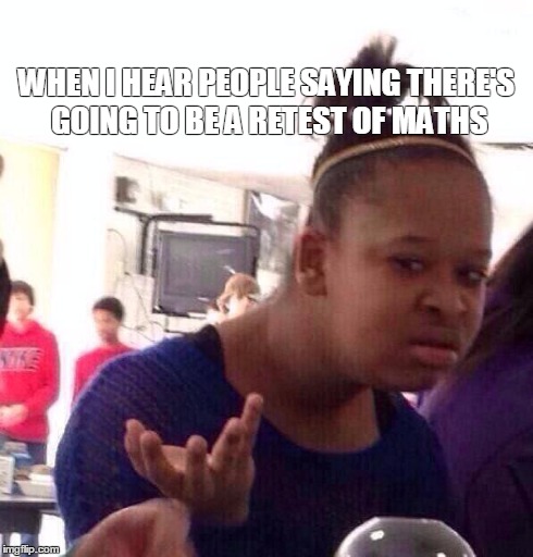 Black Girl Wat | WHEN I HEAR PEOPLE SAYING THERE'S GOING TO BE A RETEST OF MATHS | image tagged in memes,black girl wat | made w/ Imgflip meme maker