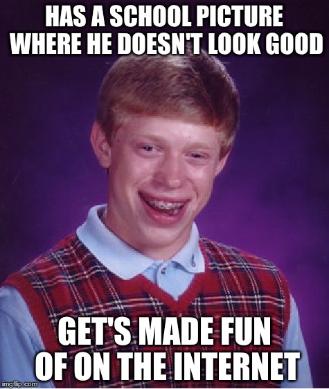 Bad Luck Brian | HAS A SCHOOL PICTURE WHERE HE DOESN'T LOOK GOOD GET'S MADE FUN OF ON THE INTERNET | image tagged in memes,bad luck brian | made w/ Imgflip meme maker