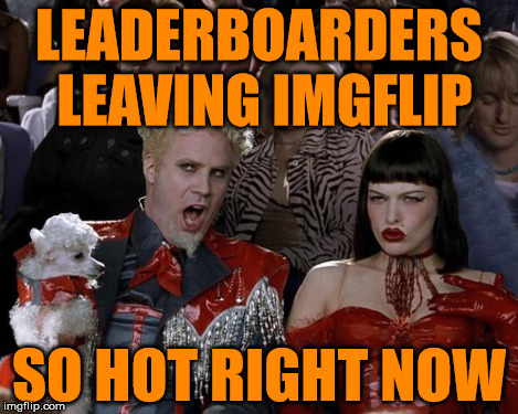 Mugatu So Hot Right Now Meme | LEADERBOARDERS LEAVING IMGFLIP SO HOT RIGHT NOW | image tagged in memes,mugatu so hot right now | made w/ Imgflip meme maker