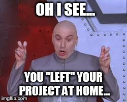 Dr Evil Laser | OH I SEE... YOU "LEFT" YOUR PROJECT AT HOME... | image tagged in memes,dr evil laser | made w/ Imgflip meme maker