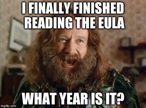 And afterwards, I didn't remember a thing | I FINALLY FINISHED READING THE EULA WHAT YEAR IS IT? | image tagged in memes,what year is it | made w/ Imgflip meme maker