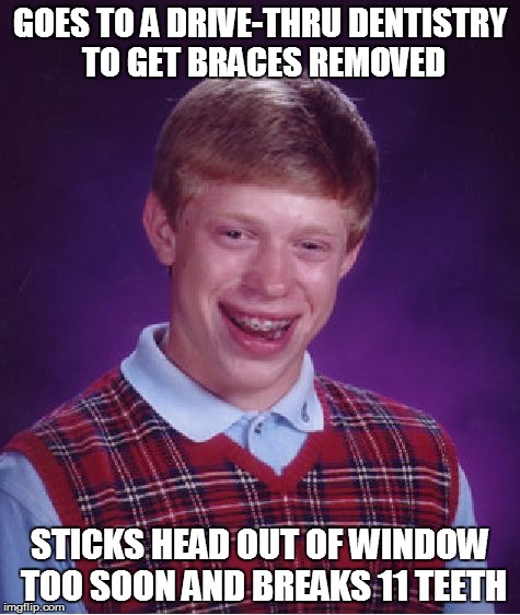 Bad Luck Brian | GOES TO A DRIVE-THRU DENTISTRY TO GET BRACES REMOVED STICKS HEAD OUT OF WINDOW TOO SOON AND BREAKS 11 TEETH | image tagged in memes,bad luck brian | made w/ Imgflip meme maker