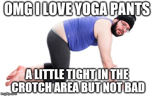 OMG yoga pants | OMG I LOVE YOGA PANTS A LITTLE TIGHT IN THE CROTCH AREA BUT NOT BAD | image tagged in yoga pants | made w/ Imgflip meme maker