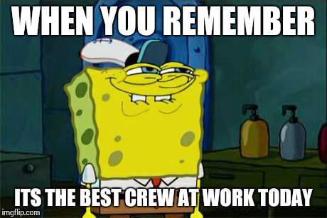 Don't You Squidward Meme | WHEN YOU REMEMBER ITS THE BEST CREW AT WORK TODAY | image tagged in memes,dont you squidward | made w/ Imgflip meme maker