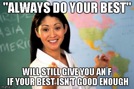 Projects in a nutshell | "ALWAYS DO YOUR BEST" WILL STILL GIVE YOU AN F IF YOUR BEST ISN'T GOOD ENOUGH | image tagged in memes,unhelpful high school teacher | made w/ Imgflip meme maker
