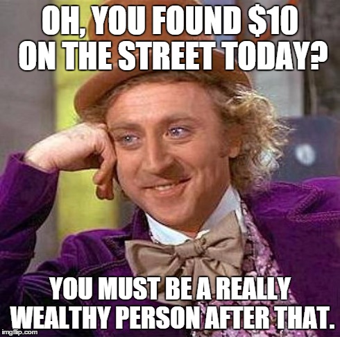 Creepy Condescending Wonka Meme | OH, YOU FOUND $10 ON THE STREET TODAY? YOU MUST BE A REALLY WEALTHY PERSON AFTER THAT. | image tagged in memes,creepy condescending wonka | made w/ Imgflip meme maker