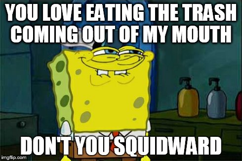 Don't You Squidward Meme | YOU LOVE EATING THE TRASH COMING OUT OF MY MOUTH DON'T YOU SQUIDWARD | image tagged in memes,dont you squidward | made w/ Imgflip meme maker