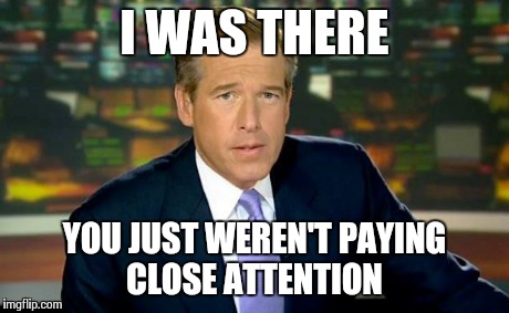 Brian Williams Was There Meme | I WAS THERE YOU JUST WEREN'T PAYING CLOSE ATTENTION | image tagged in memes,brian williams was there | made w/ Imgflip meme maker