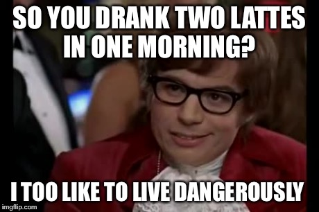 I Too Like To Live Dangerously | SO YOU DRANK TWO LATTES IN ONE MORNING? I TOO LIKE TO LIVE DANGEROUSLY | image tagged in memes,i too like to live dangerously | made w/ Imgflip meme maker