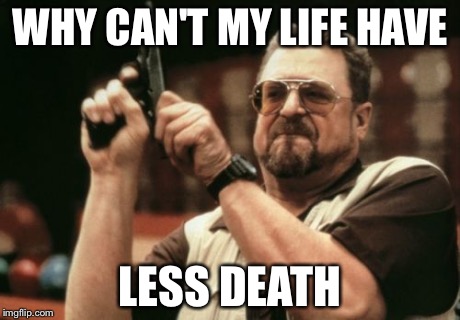 Am I The Only One Around Here Meme | WHY CAN'T MY LIFE HAVE LESS DEATH | image tagged in memes,am i the only one around here | made w/ Imgflip meme maker