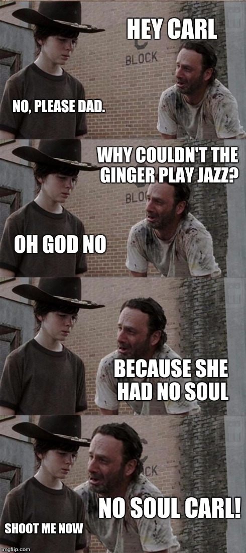 Rick and Carl Long | HEY CARL NO, PLEASE DAD. WHY COULDN'T THE GINGER PLAY JAZZ? OH GOD NO BECAUSE SHE HAD NO SOUL NO SOUL CARL! SHOOT ME NOW | image tagged in memes,rick and carl long | made w/ Imgflip meme maker