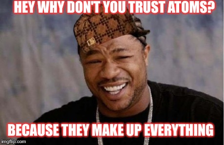 Yo Dawg Heard You | HEY WHY DON'T YOU TRUST ATOMS? BECAUSE THEY MAKE UP EVERYTHING | image tagged in memes,yo dawg heard you,scumbag | made w/ Imgflip meme maker
