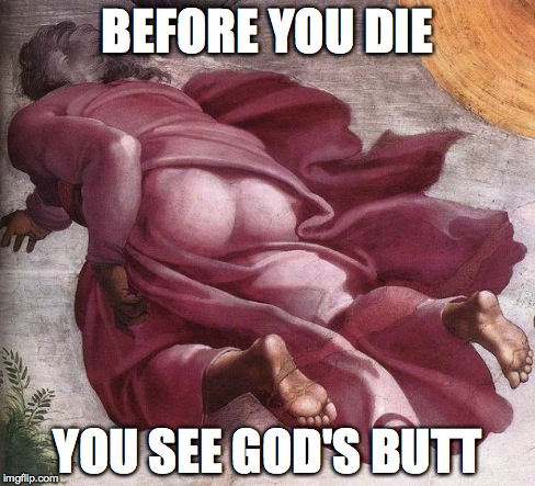 God's Butt | BEFORE YOU DIE YOU SEE GOD'S BUTT | image tagged in god's butt | made w/ Imgflip meme maker