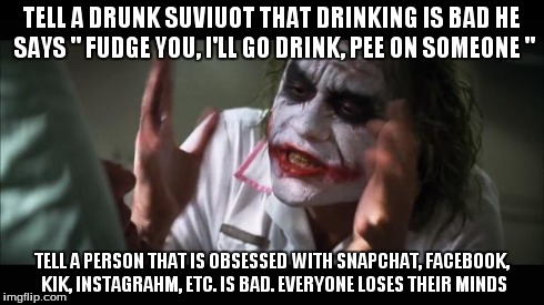 And everybody loses their minds Meme | TELL A DRUNK SUVIUOT THAT DRINKING IS BAD
HE SAYS " FUDGE YOU, I'LL GO DRINK, PEE ON SOMEONE " TELL A PERSON THAT IS OBSESSED WITH SNAPCHAT, | image tagged in memes,and everybody loses their minds | made w/ Imgflip meme maker