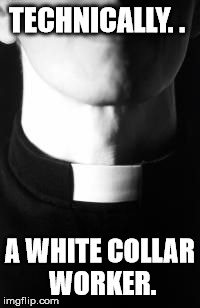 Priests do it 'til you pray | TECHNICALLY. . A WHITE COLLAR WORKER. | image tagged in white collar boy,religion,memes | made w/ Imgflip meme maker