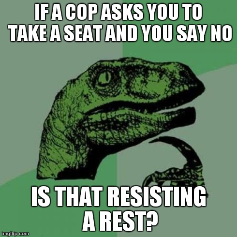 Philosoraptor | IF A COP ASKS YOU TO TAKE A SEAT AND YOU SAY NO IS THAT RESISTING A REST? | image tagged in memes,philosoraptor | made w/ Imgflip meme maker