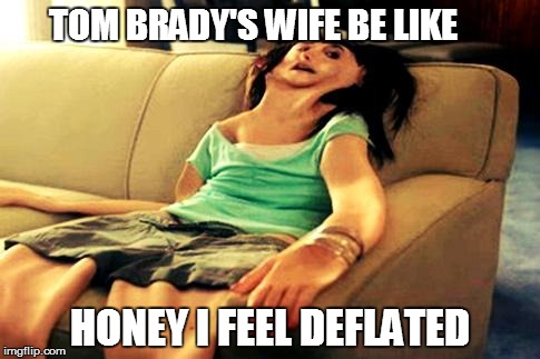 deflated | TOM BRADY'S WIFE BE LIKE HONEY I FEEL DEFLATED | image tagged in deflated,deflategate,tom brady | made w/ Imgflip meme maker
