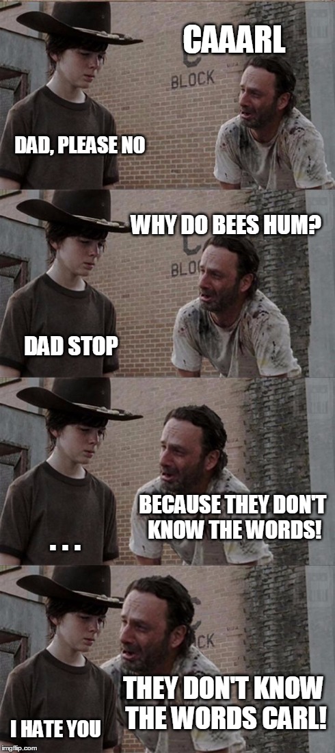 Carl, why do bees hum? | CAAARL DAD, PLEASE NO WHY DO BEES HUM? DAD STOP BECAUSE THEY DON'T KNOW THE WORDS! . . . THEY DON'T KNOW THE WORDS CARL! I HATE YOU | image tagged in memes,rick and carl long,bad joke,lol | made w/ Imgflip meme maker