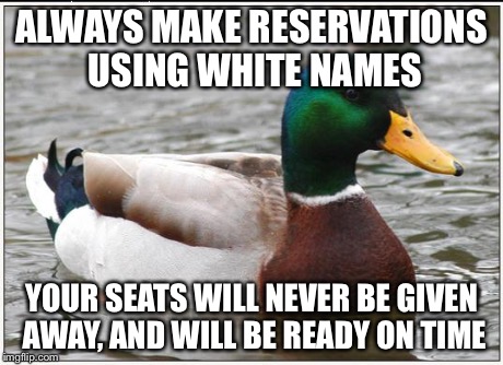 Actual Advice Mallard | ALWAYS MAKE RESERVATIONS USING WHITE NAMES YOUR SEATS WILL NEVER BE GIVEN AWAY, AND WILL BE READY ON TIME | image tagged in memes,actual advice mallard,AdviceAnimals | made w/ Imgflip meme maker
