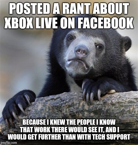 Confession Bear | POSTED A RANT ABOUT XBOX LIVE ON FACEBOOK BECAUSE I KNEW THE PEOPLE I KNOW THAT WORK THERE WOULD SEE IT, AND I WOULD GET FURTHER THAN WITH T | image tagged in memes,confession bear | made w/ Imgflip meme maker